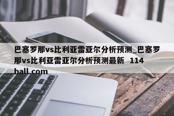 巴塞罗那vs比利亚雷亚尔分析预测_巴塞罗那vs比利亚雷亚尔分析预测最新  114ball.com