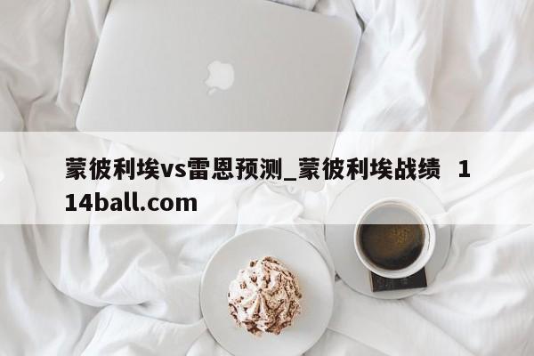 蒙彼利埃vs雷恩预测_蒙彼利埃战绩  114ball.com