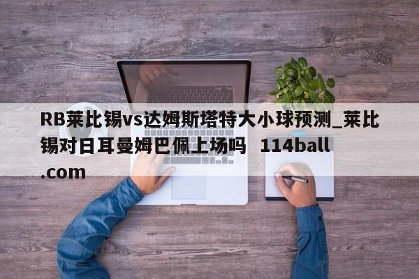 RB莱比锡vs达姆斯塔特大小球预测_莱比锡对日耳曼姆巴佩上场吗  114ball.com