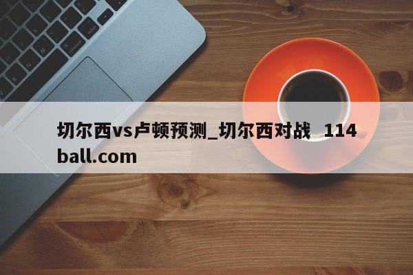 切尔西vs卢顿预测_切尔西对战  114ball.com
