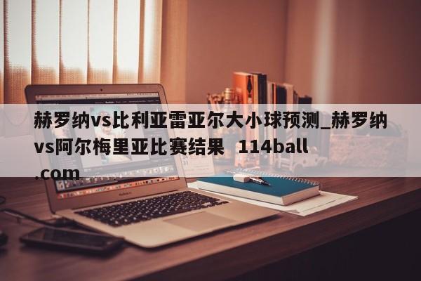 赫罗纳vs比利亚雷亚尔大小球预测_赫罗纳vs阿尔梅里亚比赛结果  114ball.com