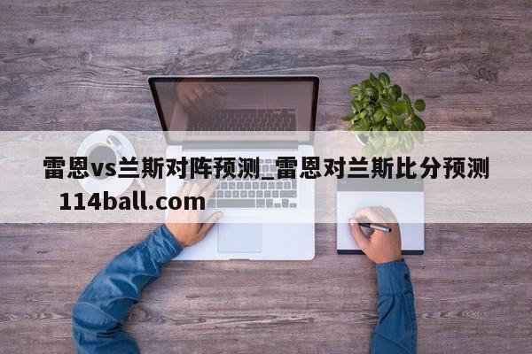 雷恩vs兰斯对阵预测_雷恩对兰斯比分预测  114ball.com