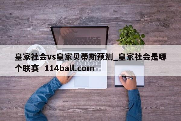 皇家社会vs皇家贝蒂斯预测_皇家社会是哪个联赛  114ball.com