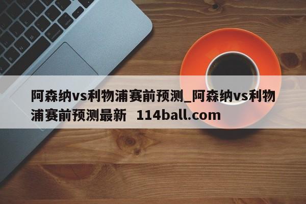 阿森纳vs利物浦赛前预测_阿森纳vs利物浦赛前预测最新  114ball.com