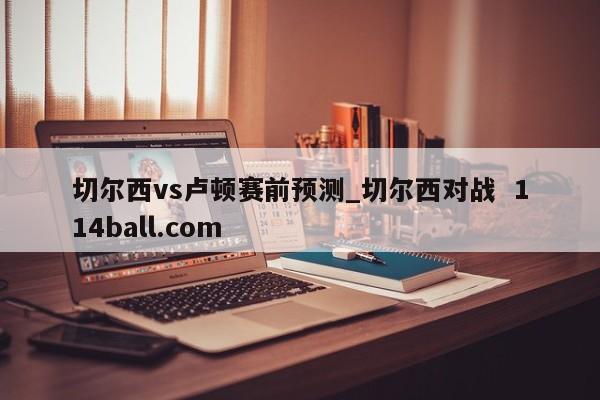 切尔西vs卢顿赛前预测_切尔西对战  114ball.com