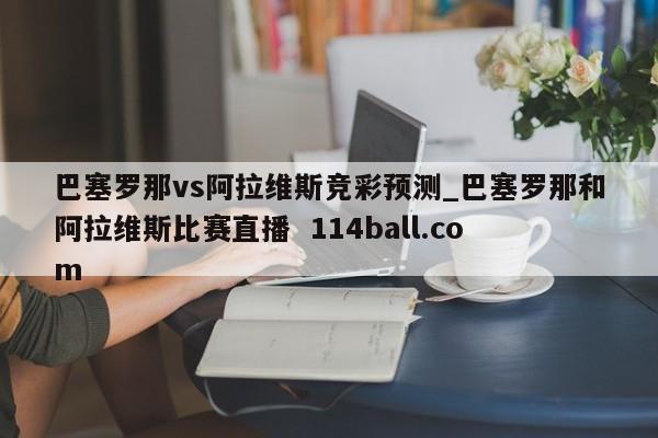 巴塞罗那vs阿拉维斯竞彩预测_巴塞罗那和阿拉维斯比赛直播  114ball.com