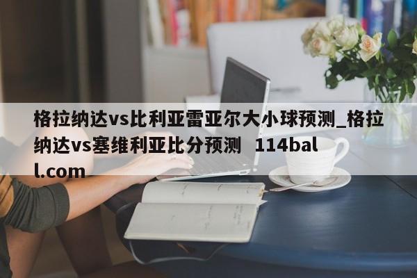 格拉纳达vs比利亚雷亚尔大小球预测_格拉纳达vs塞维利亚比分预测  114ball.com