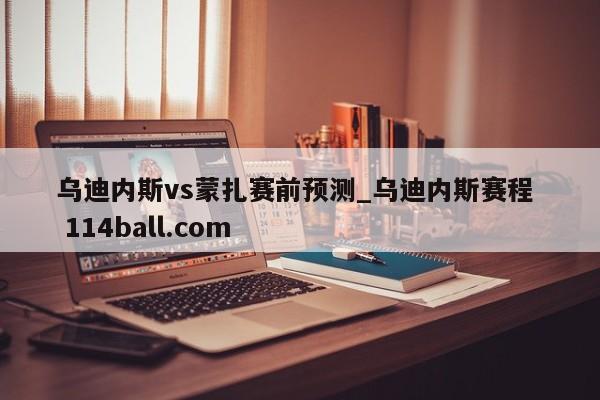 乌迪内斯vs蒙扎赛前预测_乌迪内斯赛程  114ball.com