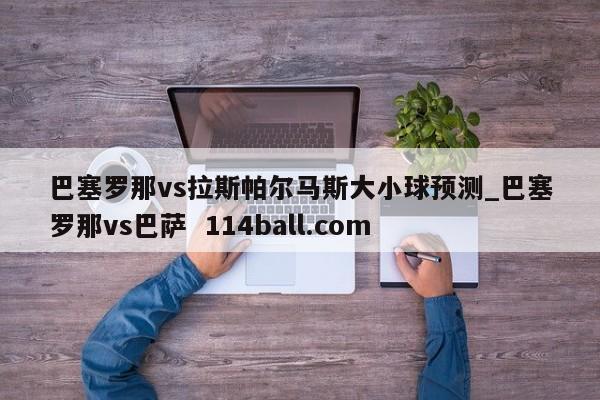 巴塞罗那vs拉斯帕尔马斯大小球预测_巴塞罗那vs巴萨  114ball.com